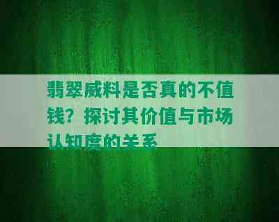 翡翠威料是否真的不值钱？探讨其价值与市场认知度的关系