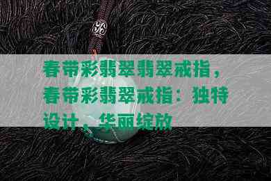 春带彩翡翠翡翠戒指，春带彩翡翠戒指：独特设计，华丽绽放