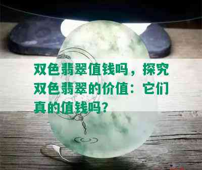 双色翡翠值钱吗，探究双色翡翠的价值：它们真的值钱吗？