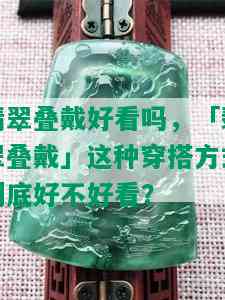 翡翠叠戴好看吗，「翡翠叠戴」这种穿搭方式到底好不好看？