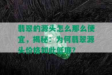 翡翠的源头怎么那么便宜，揭秘：为何翡翠源头价格如此低廉？