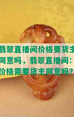 翡翠直播间价格要货主同意吗，翡翠直播间：价格需要货主同意吗？