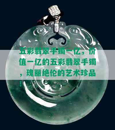 五彩翡翠手镯一亿，价值一亿的五彩翡翠手镯，瑰丽绝伦的艺术珍品！