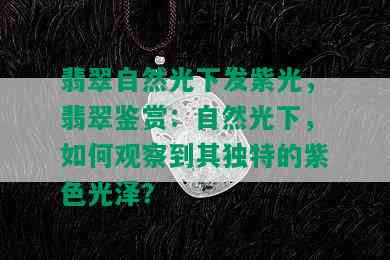 翡翠自然光下发紫光，翡翠鉴赏：自然光下，如何观察到其独特的紫色光泽？