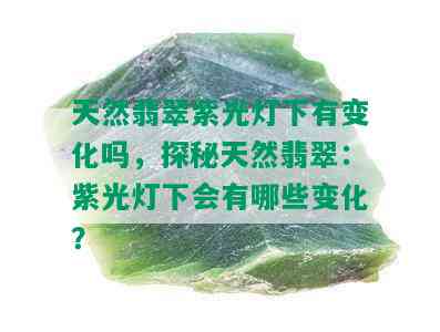 天然翡翠紫光灯下有变化吗，探秘天然翡翠：紫光灯下会有哪些变化？