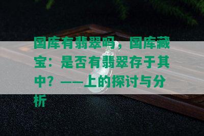 国库有翡翠吗，国库藏宝：是否有翡翠存于其中？——上的探讨与分析