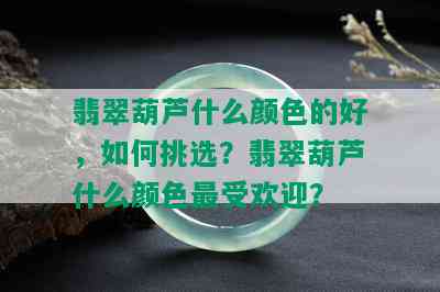 翡翠葫芦什么颜色的好，如何挑选？翡翠葫芦什么颜色更受欢迎？