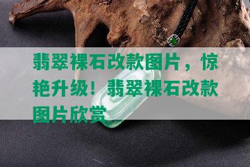 翡翠裸石改款图片，惊艳升级！翡翠裸石改款图片欣赏