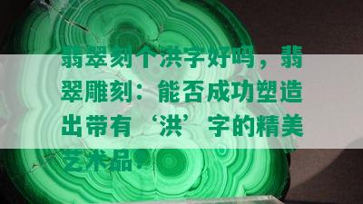 翡翠刻个洪字好吗，翡翠雕刻：能否成功塑造出带有‘洪’字的精美艺术品？