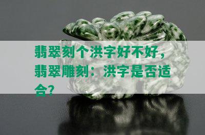 翡翠刻个洪字好不好，翡翠雕刻：洪字是否适合？