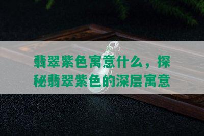 翡翠紫色寓意什么，探秘翡翠紫色的深层寓意