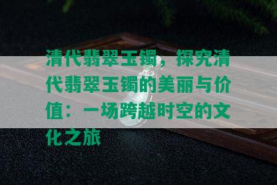 清代翡翠玉镯，探究清代翡翠玉镯的美丽与价值：一场跨越时空的文化之旅