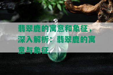 翡翠鹿的寓意和象征，深入解析：翡翠鹿的寓意与象征