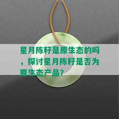 星月陈籽是原生态的吗，探讨星月陈籽是否为原生态产品？