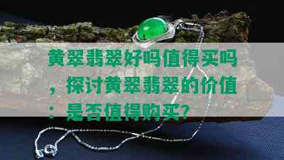 黄翠翡翠好吗值得买吗，探讨黄翠翡翠的价值：是否值得购买？