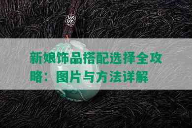 新娘饰品搭配选择全攻略：图片与方法详解