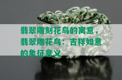 翡翠雕刻花鸟的寓意，翡翠雕花鸟：吉祥如意的象征意义