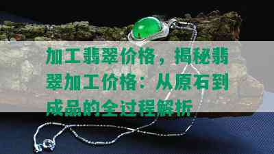 加工翡翠价格，揭秘翡翠加工价格：从原石到成品的全过程解析