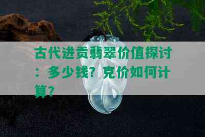 古代进贡翡翠价值探讨：多少钱？克价如何计算？