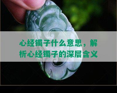 心经镯子什么意思，解析心经镯子的深层含义