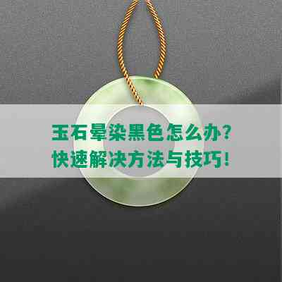 玉石晕染黑色怎么办？快速解决方法与技巧！