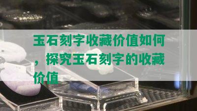 玉石刻字收藏价值如何，探究玉石刻字的收藏价值