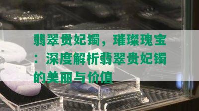 翡翠贵妃镯，璀璨瑰宝：深度解析翡翠贵妃镯的美丽与价值