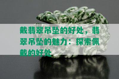 戴翡翠吊坠的好处，翡翠吊坠的魅力：探索佩戴的好处