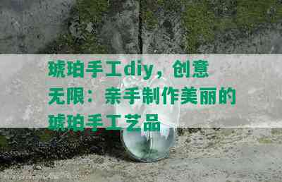 琥珀手工diy，创意无限：亲手制作美丽的琥珀手工艺品