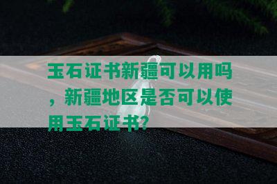 玉石证书新疆可以用吗，新疆地区是否可以使用玉石证书？