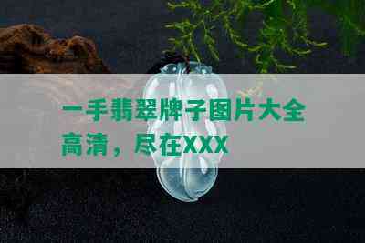 一手翡翠牌子图片大全高清，尽在XXX