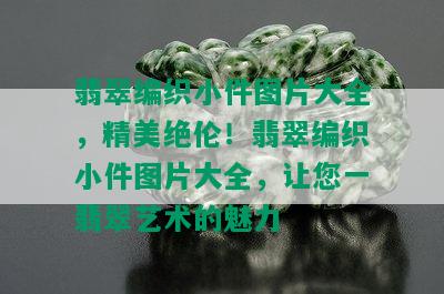 翡翠编织小件图片大全，精美绝伦！翡翠编织小件图片大全，让您一翡翠艺术的魅力