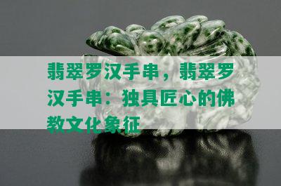 翡翠罗汉手串，翡翠罗汉手串：独具匠心的佛教文化象征