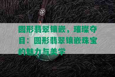 圆形翡翠镶嵌，璀璨夺目：圆形翡翠镶嵌珠宝的魅力与美学