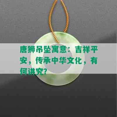 唐狮吊坠寓意：吉祥平安，传承中华文化，有何讲究？