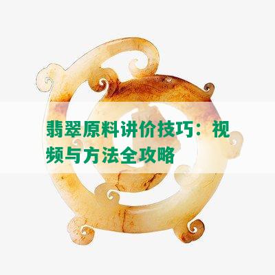 翡翠原料讲价技巧：视频与方法全攻略