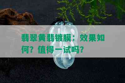 翡翠黄翡镀膜：效果如何？值得一试吗？