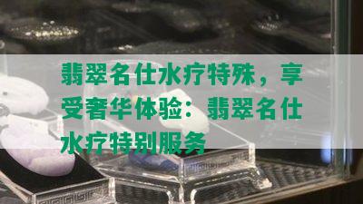 翡翠名仕水疗特殊，享受奢华体验：翡翠名仕水疗特别服务