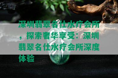 深圳翡翠名仕水疗会所，探索奢华享受：深圳翡翠名仕水疗会所深度体验