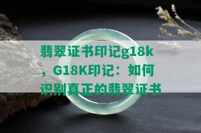 翡翠证书印记g18k，G18K印记：如何识别真正的翡翠证书