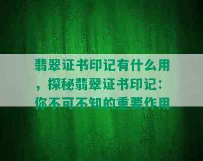 翡翠证书印记有什么用，探秘翡翠证书印记：你不可不知的重要作用