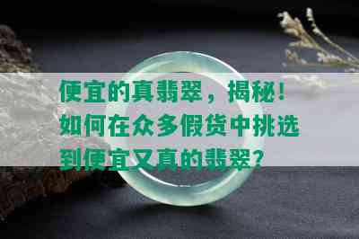 便宜的真翡翠，揭秘！如何在众多假货中挑选到便宜又真的翡翠？