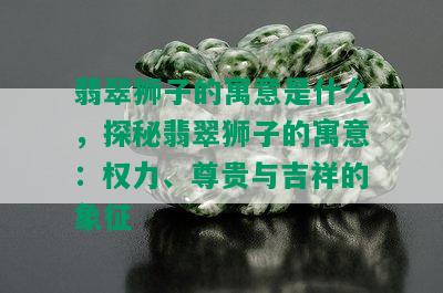 翡翠狮子的寓意是什么，探秘翡翠狮子的寓意：权力、尊贵与吉祥的象征