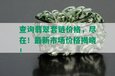 查询翡翠套链价格，尽在！最新市场价格揭晓！