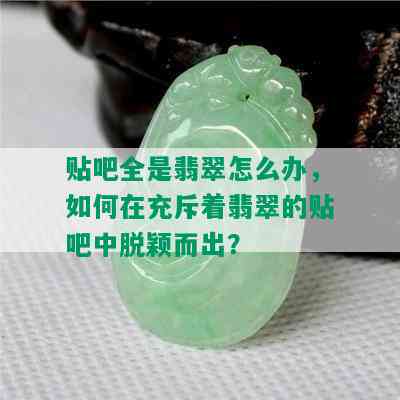 贴吧全是翡翠怎么办，如何在充斥着翡翠的贴吧中脱颖而出？