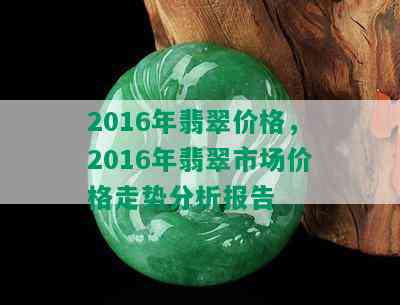 2016年翡翠价格，2016年翡翠市场价格走势分析报告