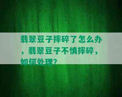 翡翠豆子摔碎了怎么办，翡翠豆子不慎摔碎，如何处理？