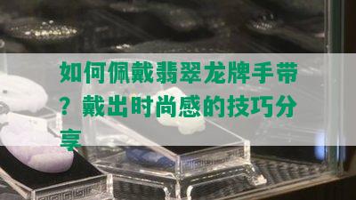 如何佩戴翡翠龙牌手带？戴出时尚感的技巧分享