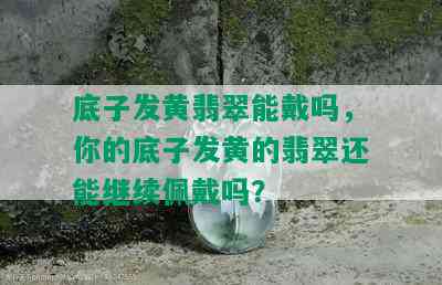 底子发黄翡翠能戴吗，你的底子发黄的翡翠还能继续佩戴吗？