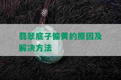 翡翠底子偏黄的原因及解决方法